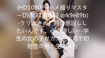 (HD1080P)(ハメ撮りマスターD)(fc3150983.qrk9e89b)-クリ大きめ」親に恩返ししたいんです。心の優しい--学生の女の子がカメラの前で初対面の男と生えっち