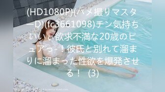 (HD1080P)(ハメ撮りマスターD)(fc3661098)チン気持ちいいぃ欲求不満な20歳のピュアっ-！彼氏と別れて溜まりに溜まった性欲を爆発させる！  (3)