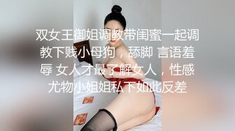 双女王御姐调教带闺蜜一起调教下贱小母狗，舔脚 言语羞辱 女人才最了解女人，性感尤物小姐姐私下如此反差