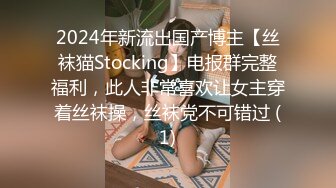 2024年新流出国产博主【丝袜猫Stocking】电报群完整福利，此人非常喜欢让女主穿着丝袜操，丝袜党不可错过 (1)