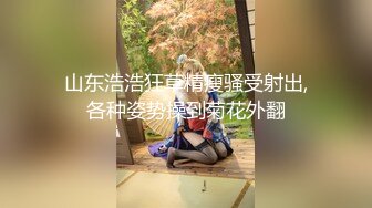 山东浩浩狂草精瘦骚受射出,各种姿势操到菊花外翻