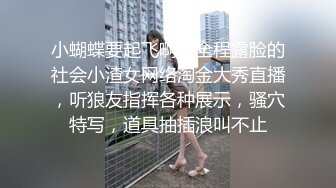 小蝴蝶要起飞啊，全程露脸的社会小渣女网络淘金大秀直播，听狼友指挥各种展示，骚穴特写，道具抽插浪叫不止