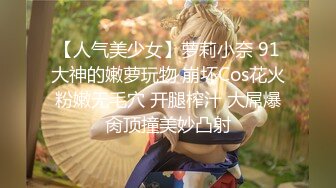 【人气美少女】萝莉小奈 91大神的嫩萝玩物 崩坏Cos花火粉嫩无毛穴 开腿榨汁 大屌爆肏顶撞美妙凸射