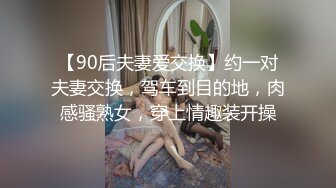 【90后夫妻爱交换】约一对夫妻交换，驾车到目的地，肉感骚熟女，穿上情趣装开操