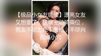 【极品小女友后续】漂亮女友又想要了，扶屌主动骑乘位，男友不给力几下缴枪，不尽兴自摸小穴