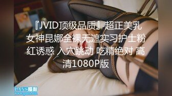 『JVID顶级品质』超正美乳女神昆娜全裸无遮实习护士粉红诱惑 入穴跳动 吃精绝对 高清1080P版