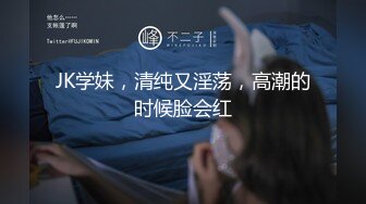 JK学妹，清纯又淫荡，高潮的时候脸会红