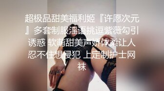 超极品甜美福利姬『许愿次元』多套制服淫语挑逗紫薇勾引诱惑 软萌甜美声娇体柔让人忍不住想侵犯 上定制护士网袜