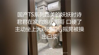 国产TS系列超美的妖妖时诗君君在家约炮小哥哥 口硬了主动坐上大鸡巴前后摇晃被操出白浆