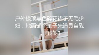 户外楼顶黑色碎花裙子无毛少妇，地面铺个垫子先道具自慰，再啪啪