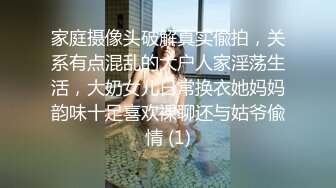 家庭摄像头破解真实偸拍，关系有点混乱的大户人家淫荡生活，大奶女儿日常换衣她妈妈韵味十足喜欢裸聊还与姑爷偸情 (1)