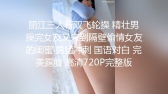 丽江三人行双飞轮操 精壮男操完女友又来到隔壁偷情女友的闺蜜 勇猛冲刺 国语对白 完美露脸 高清720P完整版