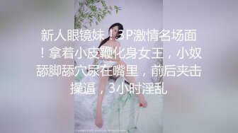 新人眼镜妹！3P激情名场面！拿着小皮鞭化身女王，小奴舔脚舔穴尿在嘴里，前后夹击操逼，3小时淫乱