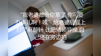 “我老婆都给你草了 你可要办事儿啊！唉”给老婆屁屁上打了麻醉针 让肥猪领导操 自己还在旁边拍