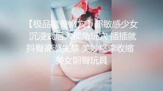 【极品蜜臀嫩穴】超敏感少女 沉浸式后入视角玩穴 插插就抖臀高潮失禁 美妙痉挛收缩 美女阴臀玩具