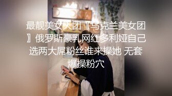 最靓美女天团〖乌克兰美女团〗俄罗斯豪乳网红多利娅自己选两大屌粉丝谁来操她 无套爆操粉穴