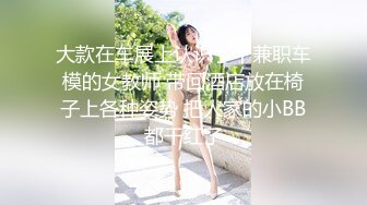 大款在车展上认识了个兼职车模的女教师 带回酒店放在椅子上各种姿势 把人家的小BB都干红了