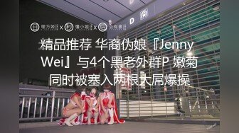 精品推荐 华裔伪娘『Jenny Wei』与4个黑老外群P 嫩菊同时被塞入两根大屌爆操