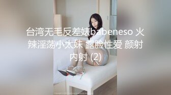 台湾无毛反差婊babeneso 火辣淫荡小太妹 露脸性爱 颜射内射 (2)