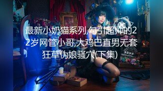 最新小奶猫系列,勾引超帅的22岁网管小哥,大鸡巴直男无套狂草伪娘骚穴(下集) 