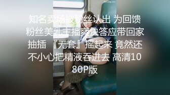 知名卖场被粉丝认出 为回馈粉丝美乳主播爽快答应带回家抽插 『无套』摇起来 竟然还不小心把精液吞进去 高清1080P版