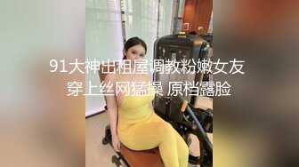 91大神出租屋调教粉嫩女友 穿上丝网猛操 原档露脸