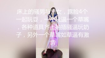 床上的骚男与渣女，露脸4个一起玩耍，一个玩逼一个草嘴，各种道具齐上抽插骚逼玩奶子，另外一个草嘴如草逼有激情