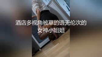 酒店多视角被草的语无伦次的女神小姐姐