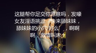 这腿帮你足交你愿意吗，发嚎女友淫语挑逗‘快来舔妹妹，舔妹妹的小穴 好么’，啊啊啊，激情叫床！