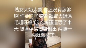 熟女大奶人妻 你还没有舔够啊 你要啥子姿势 翘臀大姐逼毛超旺盛 69吃鸡骚逼舔了半天 被不停换姿势输出 两腿一夹就缴械了