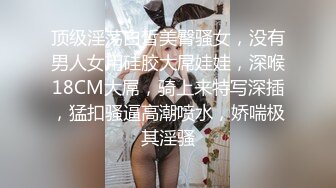 顶级淫荡白皙美臀骚女，没有男人女用硅胶大屌娃娃，深喉18CM大屌，骑上来特写深插，猛扣骚逼高潮喷水，娇喘极其淫骚