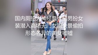 国内厕拍大神经典作品男扮女装潜入商场无门女厕全景偷拍形态各异的美女嘘嘘