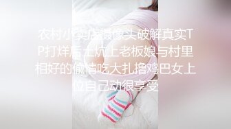 农村小卖店摄像头破解真实TP打烊后土炕上老板娘与村里相好的偸情吃大扎撸鸡巴女上位自己动很享受