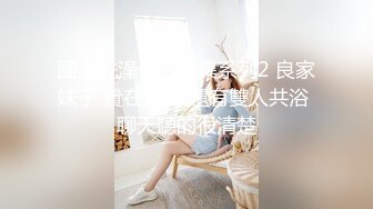 國産洗澡偷拍合集系列2 良家妹子 貴在真實 還有雙人共浴 聊天聽的很清楚