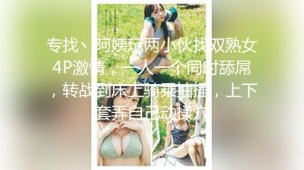 专找丶阿姨玩两小伙找双熟女4P激情，一人一个同时舔屌，转战到床上骑乘抽插，上下套弄自己动揉穴