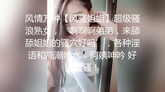 风情万种【风骚姐姐】超级骚浪熟女，‘啊啊啊弟弟，来舔舔姐姐的骚穴好吗’，各种淫语和高潮喷水，阿姨呻吟 好骚骚骚！