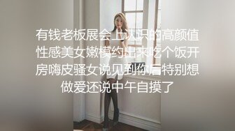 有钱老板展会上认识的高颜值性感美女嫩模约出来吃个饭开房嗨皮骚女说见到你后特别想做爱还说中午自摸了