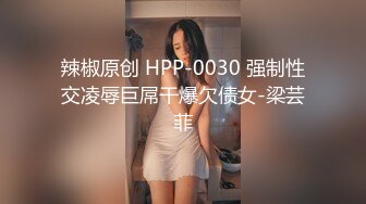 辣椒原创 HPP-0030 强制性交凌辱巨屌干爆欠债女-梁芸菲