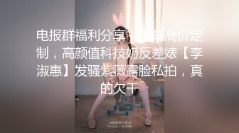 电报群福利分享，土豪高价定制，高颜值科技奶反差婊【李淑惠】发骚紫薇露脸私拍，真的欠干