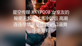 星空传媒 XKYP008 女室友的秘密无套内射清冷御姐 高潮连连尽情享受性爱 进口逼爽 中条爱莉