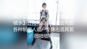 楼道强推！推特21万粉极品美少女潮吹萝莉公主【兔崽爱喷水】订阅私拍②，可盐可甜各种制服人前户外露出道具紫薇喷喷喷