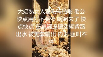 大奶熟女人妻吃鸡啪啪 老公快点用力不要停 啊啊来了 快点快点 在家骚逼振动棒紫薇出水 被无套输出 内射 骚叫不停