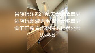 贵族俱乐部淫乱夫妻邀请单男酒店玩刺激无毛逼骚妻被单男肏的白浆直流娇喘不止老公旁边拍摄