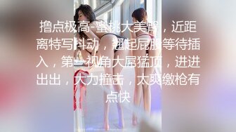 撸点极高-蜜桃大美臀，近距离特写抖动，翘起屁股等待插入，第一视角大屌猛顶，进进出出，大力撞击，太爽缴枪有点快