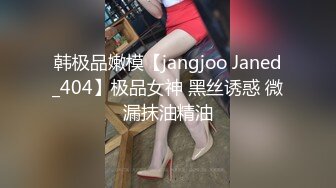 韩极品嫩模【jangjoo Janed_404】极品女神 黑丝诱惑 微漏抹油精油