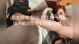 扣扣传媒 fsog-071 榜一老板线下输出性感女主播-小敏儿