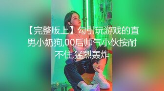 【完整版上】勾引玩游戏的直男小奶狗,00后帅气小伙按耐不住,猛烈轰炸