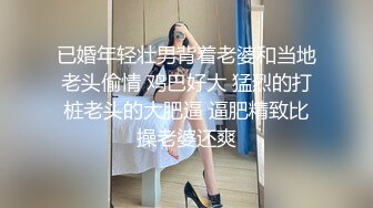 已婚年轻壮男背着老婆和当地老头偷情 鸡巴好大 猛烈的打桩老头的大肥逼 逼肥精致比操老婆还爽