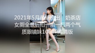 2021年5月最新流出 ❤奶茶店女厕全景后拍一前一后两个气质眼镜妹1080P高清版