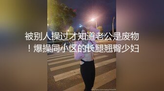 被别人操过才知道老公是废物！爆操同小区的长腿翘臀少妇